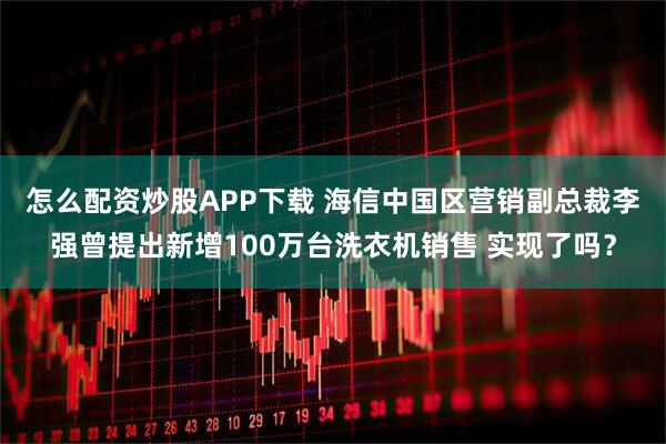 怎么配资炒股APP下载 ﻿海信中国区营销副总裁李强曾提出新增100万台洗衣机销售 实现了吗？