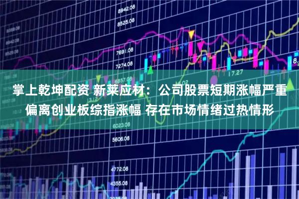 掌上乾坤配资 新莱应材：公司股票短期涨幅严重偏离创业板综指涨幅 存在市场情绪过热情形