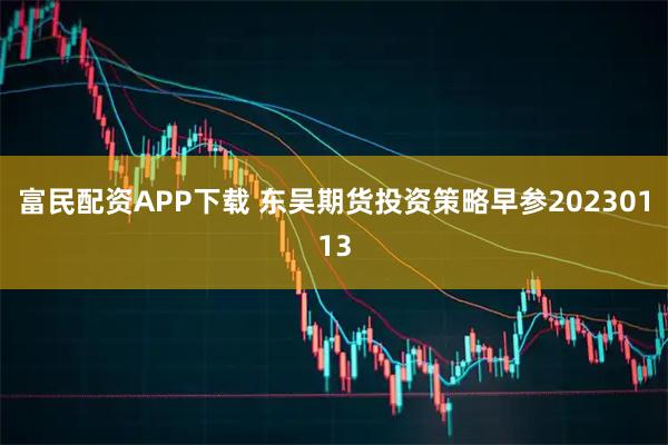 富民配资APP下载 东吴期货投资策略早参20230113