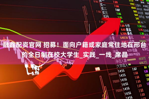 融鑫配资官网 招募！面向户籍或家庭常住地在邢台的全日制在校大学生_实践_一线_席晶