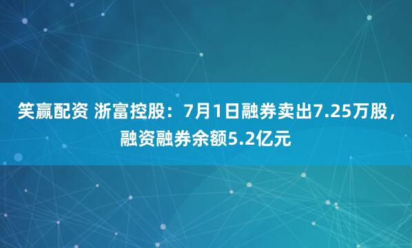 笑赢配资 浙富控股：7月1日融券卖出7.25万股，融资融券余额5.2亿元