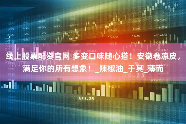 线上股票配资官网 多变口味随心搭！安徽卷凉皮，满足你的所有想象！_辣椒油_于其_薄而