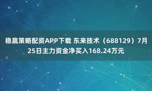 稳赢策略配资APP下载 东来技术（688129）7月25日主力资金净买入168.24万元