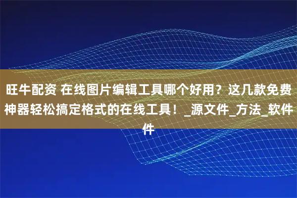旺牛配资 在线图片编辑工具哪个好用？这几款免费神器轻松搞定格式的在线工具！_源文件_方法_软件