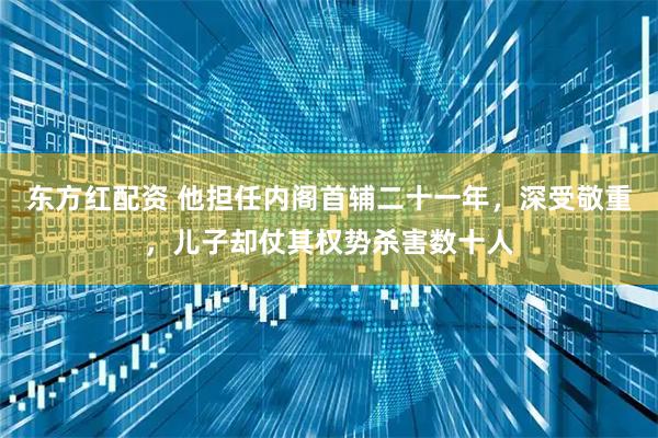 东方红配资 他担任内阁首辅二十一年，深受敬重，儿子却仗其权势杀害数十人