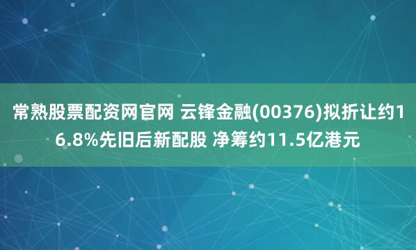 常熟股票配资网官网 云锋金融(00376)拟折让约16.8%先旧后新配股 净筹约11.5亿港元
