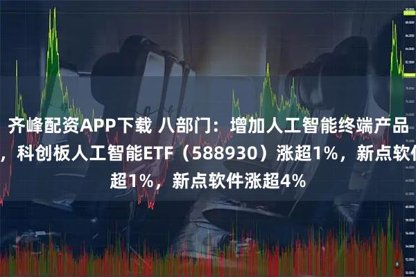 齐峰配资APP下载 八部门：增加人工智能终端产品有效供给，科创板人工智能ETF（588930）涨超1%，新点软件涨超4%