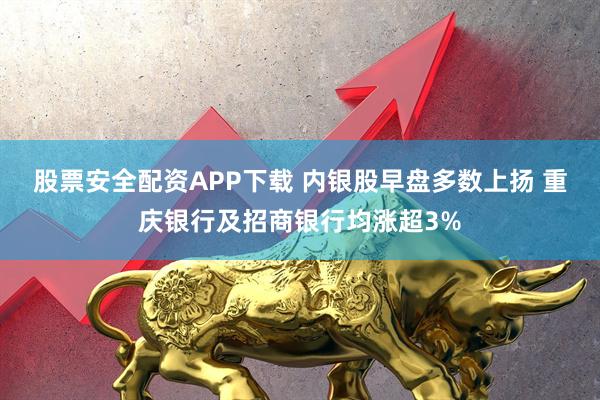 股票安全配资APP下载 内银股早盘多数上扬 重庆银行及招商银行均涨超3%