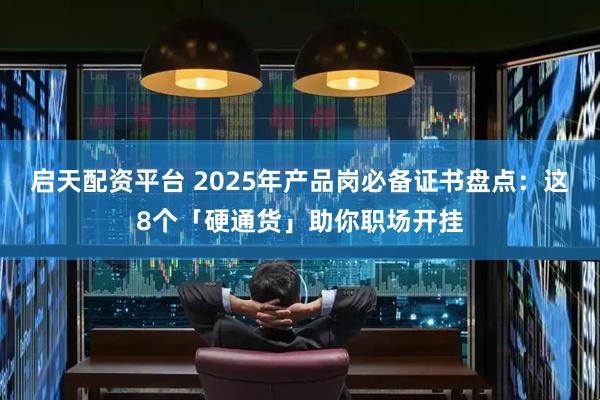 启天配资平台 2025年产品岗必备证书盘点：这8个「硬通货」助你职场开挂