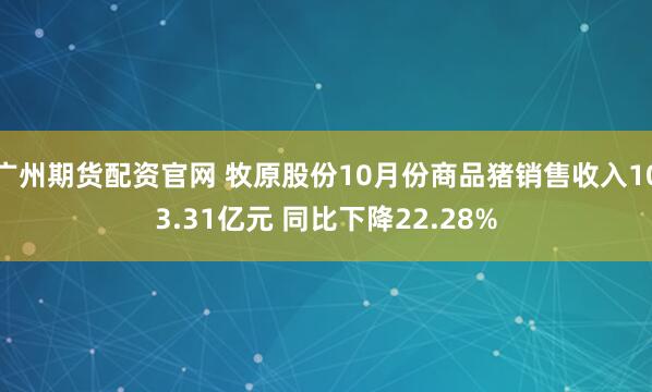 广州期货配资官网 牧原股份10月份商品猪销售收入103.31亿元 同比下降22.28%