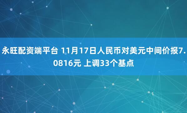 永旺配资端平台 11月17日人民币对美元中间价报7.0816元 上调33个基点