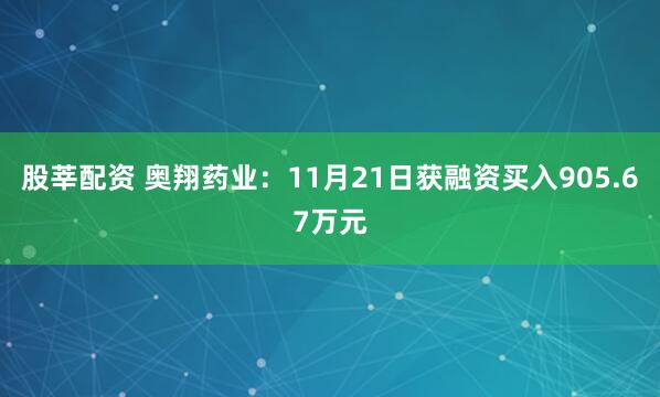 股莘配资 奥翔药业：11月21日获融资买入905.67万元