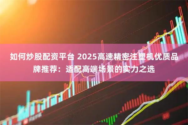 如何炒股配资平台 2025高速精密注塑机优质品牌推荐：适配高端场景的实力之选