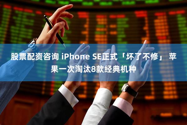 股票配资咨询 iPhone SE正式「坏了不修」 苹果一次淘汰8款经典机种