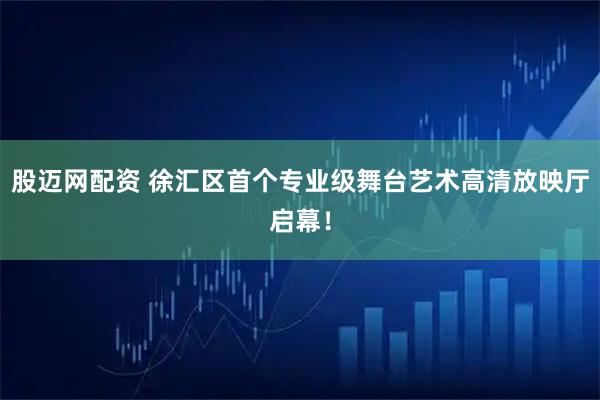 股迈网配资 徐汇区首个专业级舞台艺术高清放映厅启幕！