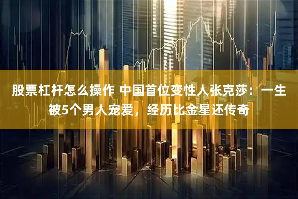 股票杠杆怎么操作 中国首位变性人张克莎：一生被5个男人宠爱，经历比金星还传奇