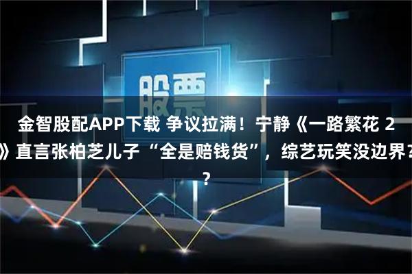 金智股配APP下载 争议拉满！宁静《一路繁花 2》直言张柏芝儿子 “全是赔钱货”，综艺玩笑没边界？
