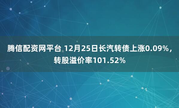 腾信配资网平台 12月25日长汽转债上涨0.09%，转股溢价率101.52%