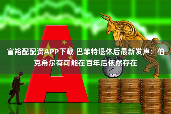 富裕配配资APP下载 巴菲特退休后最新发声：伯克希尔有可能在百年后依然存在