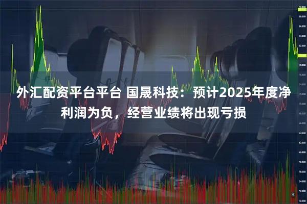 外汇配资平台平台 国晟科技：预计2025年度净利润为负，经营业绩将出现亏损