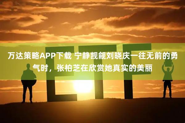 万达策略APP下载 宁静觊觎刘晓庆一往无前的勇气时，张柏芝在欣赏她真实的美丽