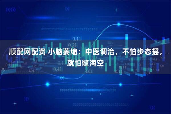 顺配网配资 小脑萎缩：中医调治，不怕步态摇，就怕髓海空