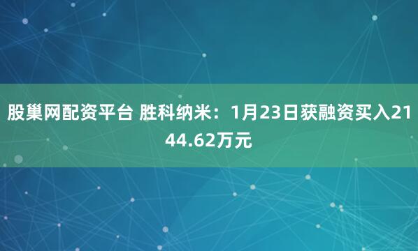 股巢网配资平台 胜科纳米：1月23日获融资买入2144.62万元