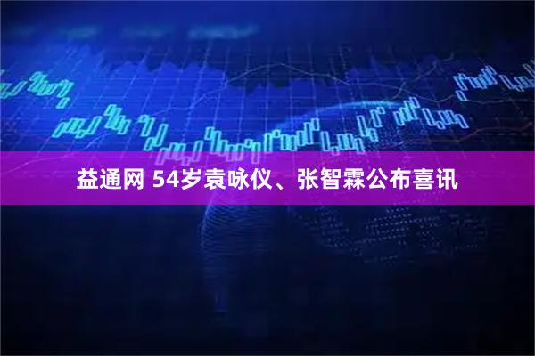 益通网 54岁袁咏仪、张智霖公布喜讯