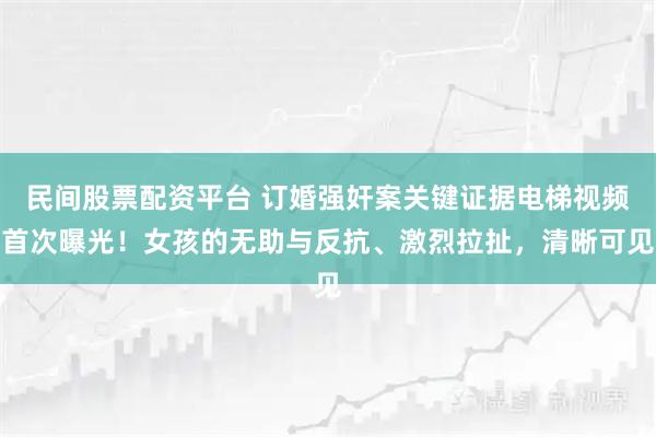 民间股票配资平台 订婚强奸案关键证据电梯视频首次曝光！女孩的无助与反抗、激烈拉扯，清晰可见