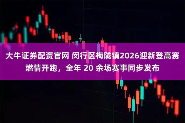 大牛证券配资官网 闵行区梅陇镇2026迎新登高赛燃情开跑，全年 20 余场赛事同步发布