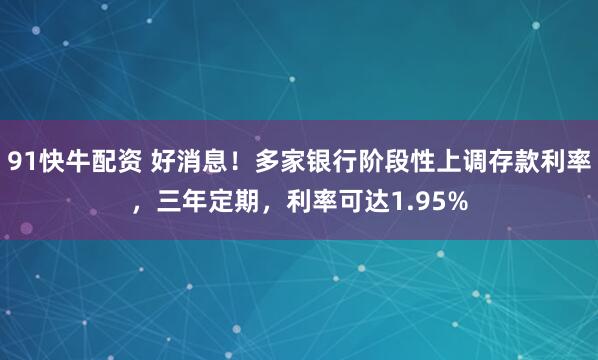 91快牛配资 好消息！多家银行阶段性上调存款利率，三年定期，利率可达1.95%