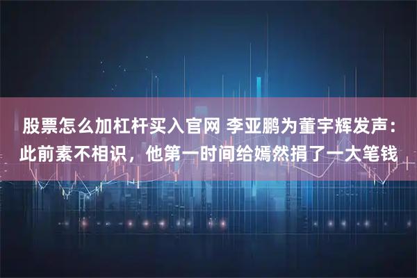 股票怎么加杠杆买入官网 李亚鹏为董宇辉发声：此前素不相识，他第一时间给嫣然捐了一大笔钱