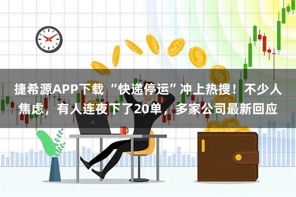 捷希源APP下载 “快递停运”冲上热搜！不少人焦虑，有人连夜下了20单，多家公司最新回应