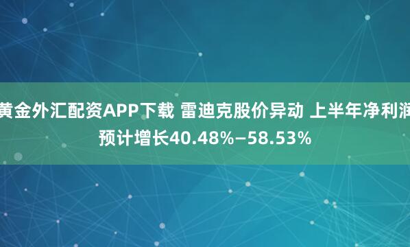 黄金外汇配资APP下载 雷迪克股价异动 上半年净利润预计增长40.48%—58.53%