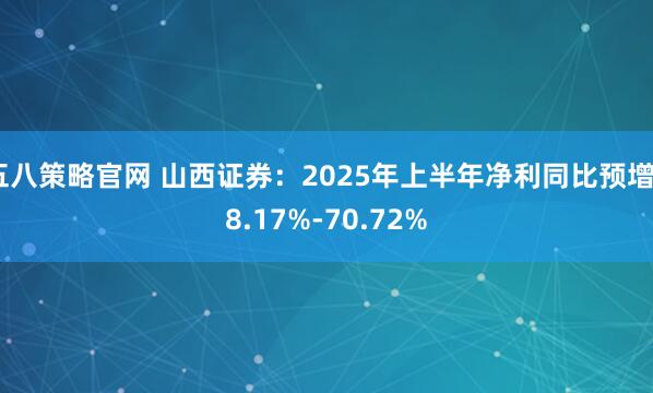 五八策略官网 山西证券：2025年上半年净利同比预增58.17%-70.72%