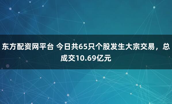 东方配资网平台 今日共65只个股发生大宗交易，总成交10.69亿元