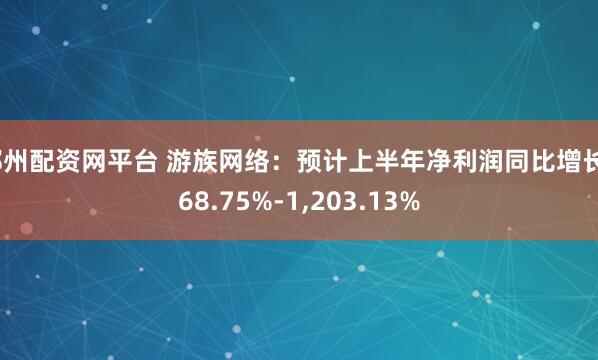 郑州配资网平台 游族网络：预计上半年净利润同比增长768.75%-1,203.13%