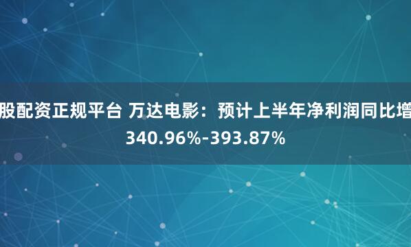 炒股配资正规平台 万达电影：预计上半年净利润同比增长340.96%-393.87%