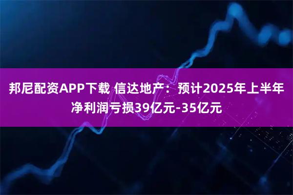 邦尼配资APP下载 信达地产：预计2025年上半年净利润亏损39亿元-35亿元