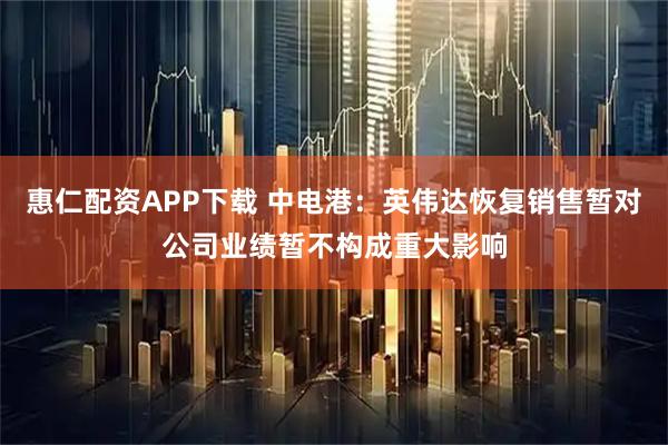 惠仁配资APP下载 中电港：英伟达恢复销售暂对公司业绩暂不构成重大影响