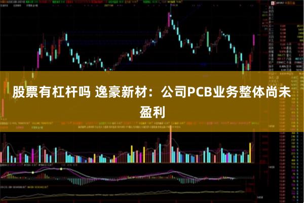 股票有杠杆吗 逸豪新材：公司PCB业务整体尚未盈利