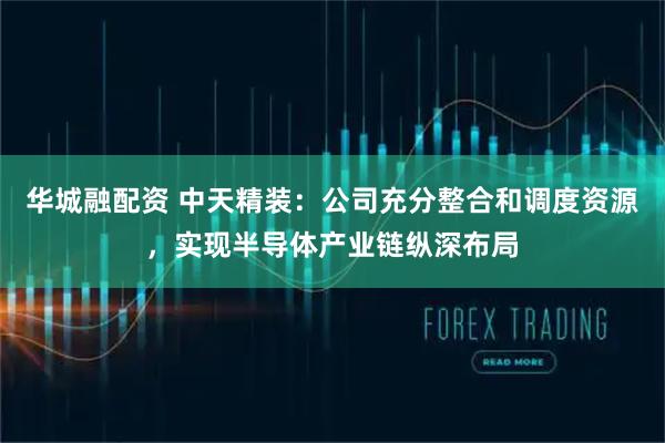 华城融配资 中天精装：公司充分整合和调度资源，实现半导体产业链纵深布局