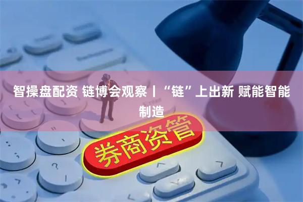 智操盘配资 链博会观察丨“链”上出新 赋能智能制造