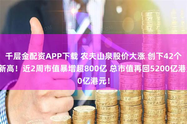 千层金配资APP下载 农夫山泉股价大涨 创下42个月新高！近2周市值暴增超800亿 总市值再回5200亿港元！