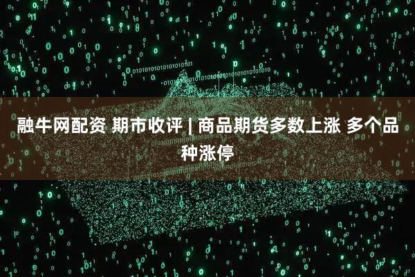 融牛网配资 期市收评 | 商品期货多数上涨 多个品种涨停