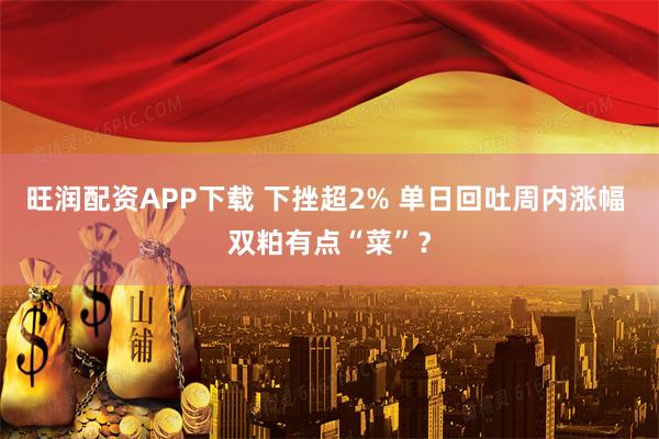 旺润配资APP下载 下挫超2% 单日回吐周内涨幅 双粕有点“菜”？