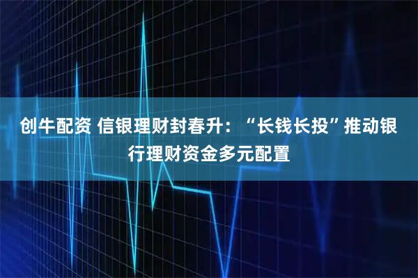 创牛配资 信银理财封春升：“长钱长投”推动银行理财资金多元配置