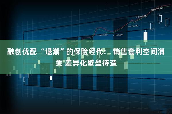 融创优配 “退潮”的保险经代： 销售套利空间消失 差异化壁垒待造