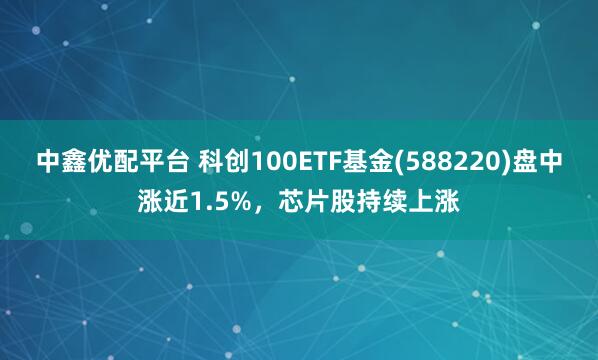 中鑫优配平台 科创100ETF基金(588220)盘中涨近1.5%，芯片股持续上涨