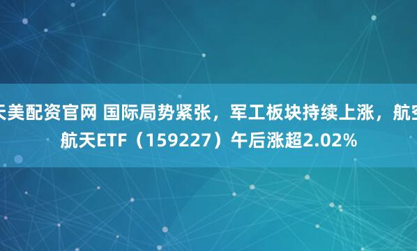 天美配资官网 国际局势紧张，军工板块持续上涨，航空航天ETF（159227）午后涨超2.02%